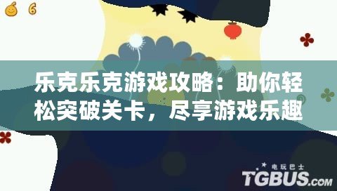 樂克樂克游戲攻略：助你輕松突破關(guān)卡，盡享游戲樂趣！