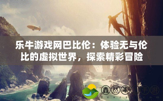 樂牛游戲網(wǎng)巴比倫：體驗(yàn)無與倫比的虛擬世界，探索精彩冒險(xiǎn)