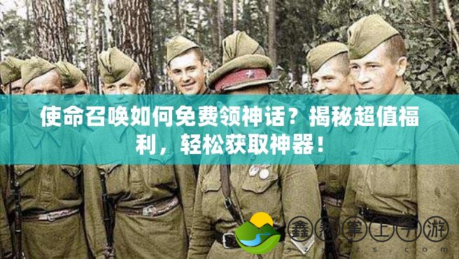 使命召喚如何免費(fèi)領(lǐng)神話？揭秘超值福利，輕松獲取神器！