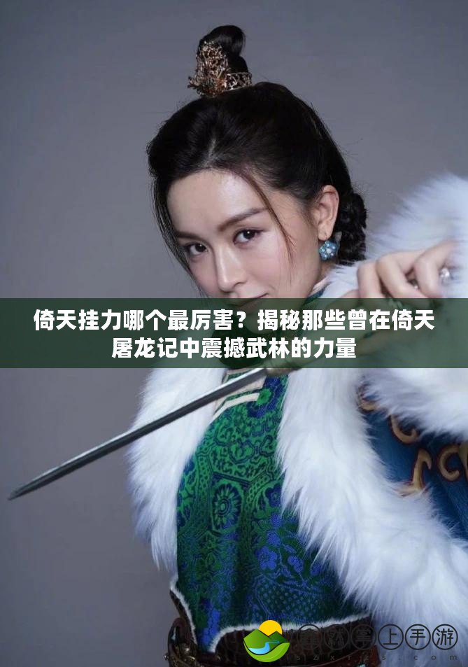 倚天掛力哪個(gè)最厲害？揭秘那些曾在倚天屠龍記中震撼武林的力量