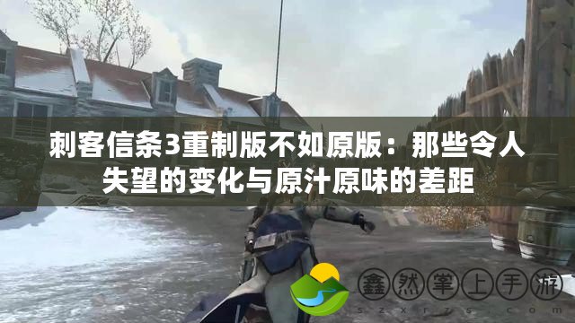 刺客信條3重制版不如原版：那些令人失望的變化與原汁原味的差距