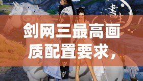劍網(wǎng)三最高畫質(zhì)配置要求，帶你體驗極致游戲畫面