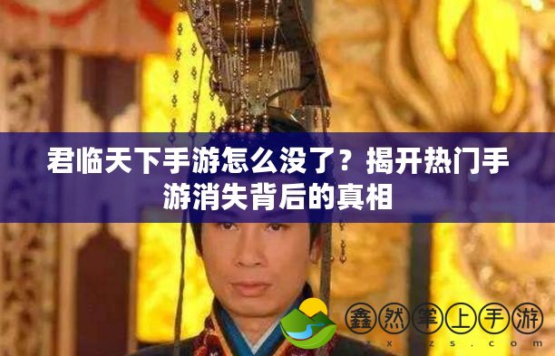 君臨天下手游怎么沒了？揭開熱門手游消失背后的真相