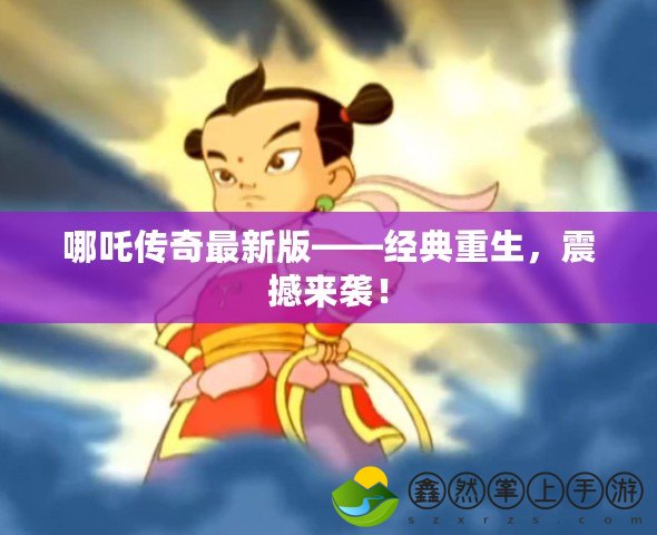 哪吒傳奇最新版——經(jīng)典重生，震撼來襲！
