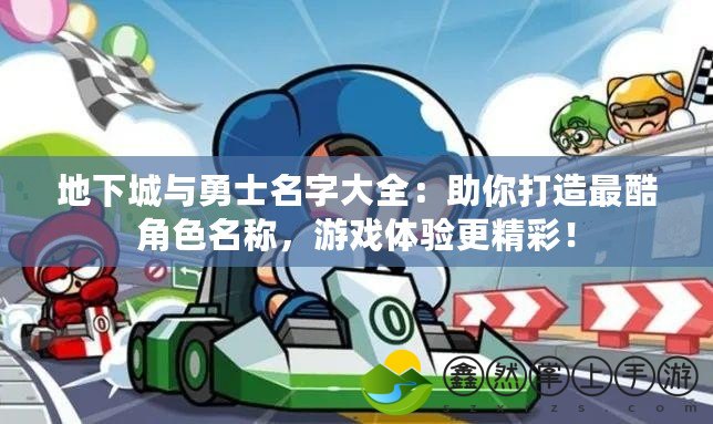 地下城與勇士名字大全：助你打造最酷角色名稱，游戲體驗(yàn)更精彩！