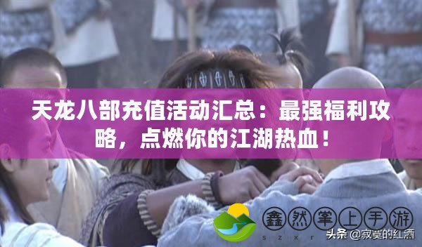 天龍八部充值活動匯總：最強福利攻略，點燃你的江湖熱血！