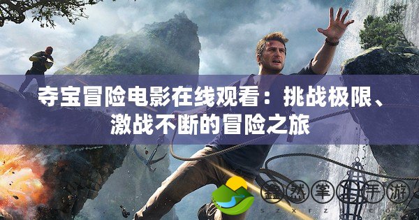 奪寶冒險(xiǎn)電影在線觀看：挑戰(zhàn)極限、激戰(zhàn)不斷的冒險(xiǎn)之旅
