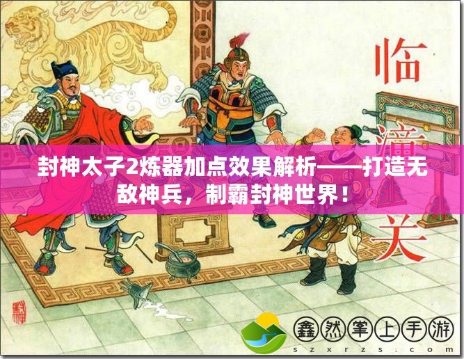 封神太子2煉器加點效果解析——打造無敵神兵，制霸封神世界！