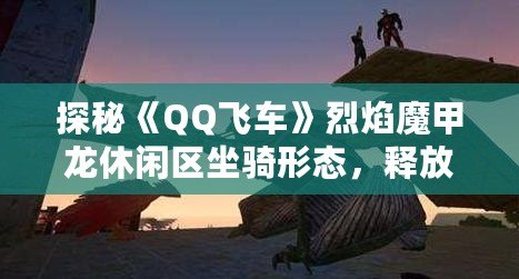 探秘《QQ飛車》烈焰魔甲龍休閑區(qū)坐騎形態(tài)，釋放你的速度與激情！