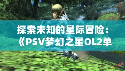 探索未知的星際冒險(xiǎn)：《PSV夢(mèng)幻之星OL2單機(jī)版》帶你領(lǐng)略前所未有的奇幻旅程