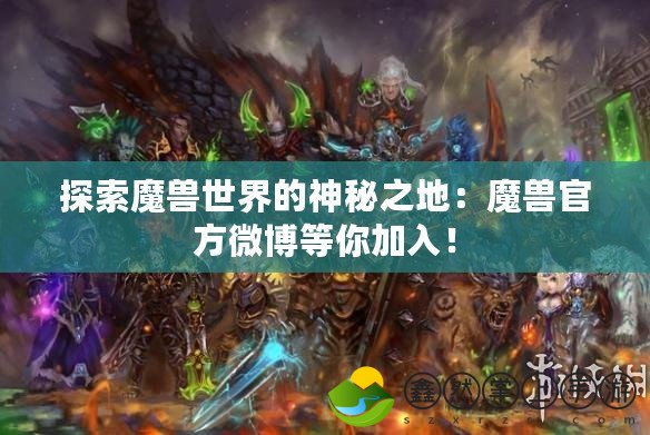 探索魔獸世界的神秘之地：魔獸官方微博等你加入！