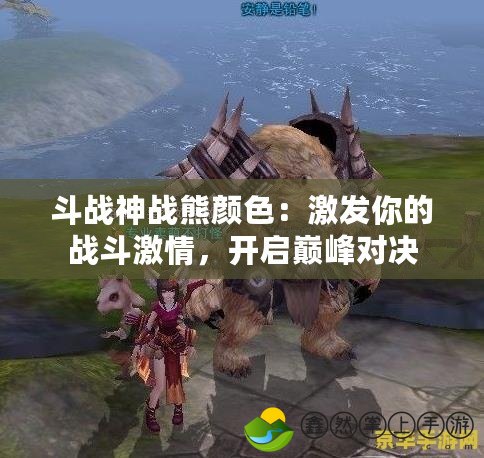 斗戰(zhàn)神戰(zhàn)熊顏色：激發(fā)你的戰(zhàn)斗激情，開(kāi)啟巔峰對(duì)決