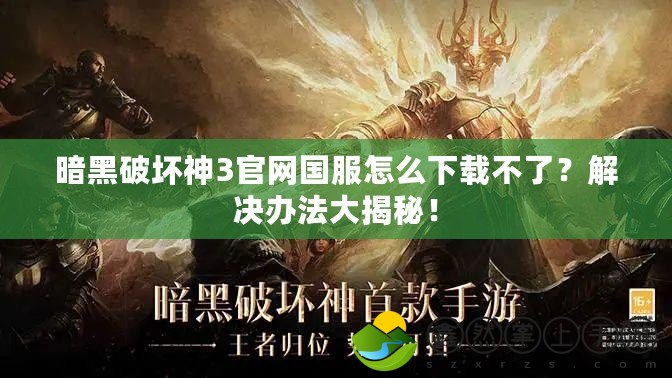 暗黑破壞神3官網(wǎng)國服怎么下載不了？解決辦法大揭秘！
