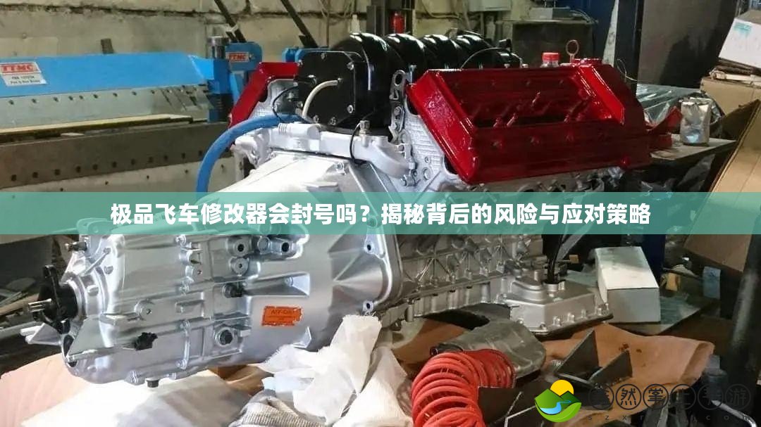 極品飛車修改器會封號嗎？揭秘背后的風險與應(yīng)對策略