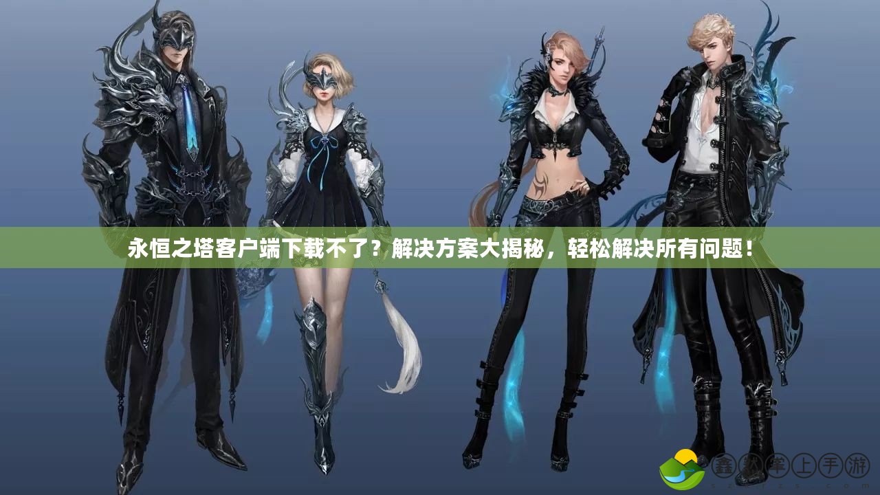 永恒之塔客戶端下載不了？解決方案大揭秘，輕松解決所有問題！