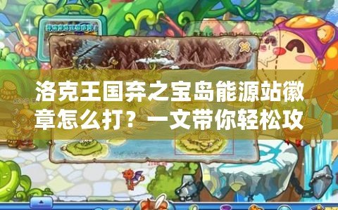 洛克王國棄之寶島能源站徽章怎么打？一文帶你輕松攻略！