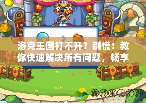 洛克王國打不開？別慌！教你快速解決所有問題，暢享游戲樂趣