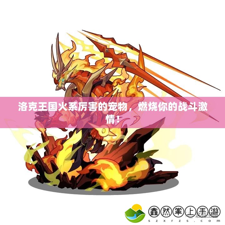 洛克王國火系厲害的寵物，燃燒你的戰(zhàn)斗激情！