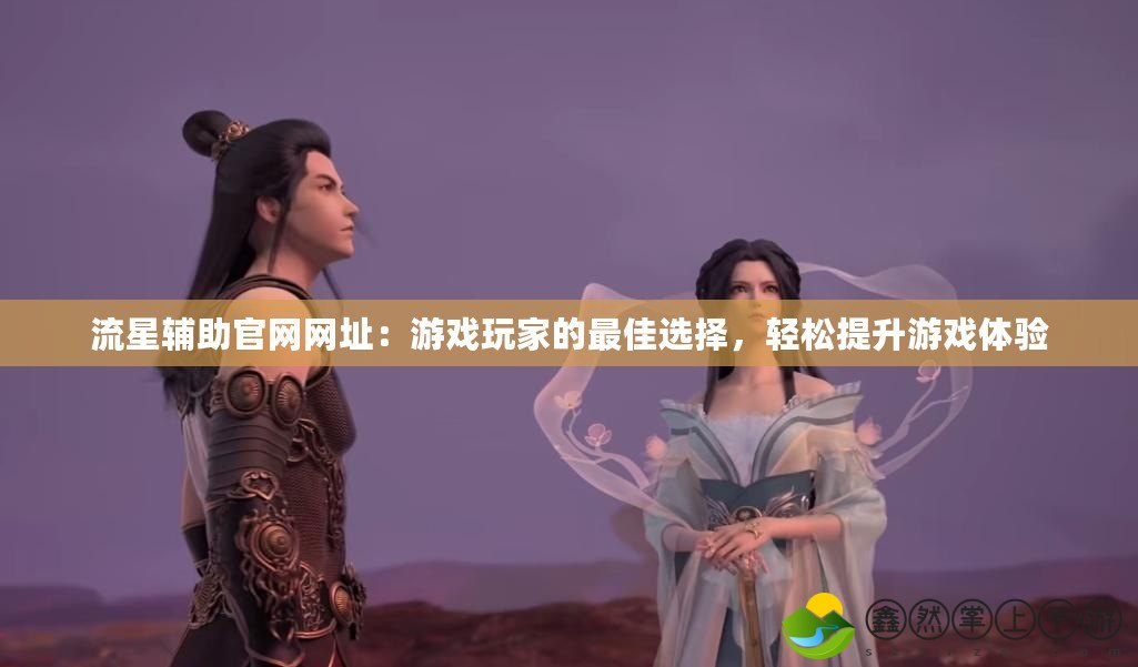 流星輔助官網(wǎng)網(wǎng)址：游戲玩家的最佳選擇，輕松提升游戲體驗(yàn)