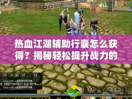 熱血江湖輔助行囊怎么獲得？揭秘輕松提升戰(zhàn)力的神秘寶盒！