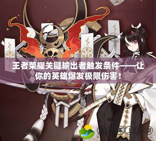 王者榮耀關(guān)鍵輸出者觸發(fā)條件——讓你的英雄爆發(fā)極限傷害！