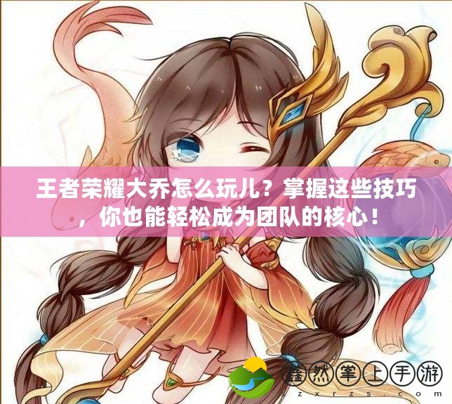 王者榮耀大喬怎么玩兒？掌握這些技巧，你也能輕松成為團隊的核心！