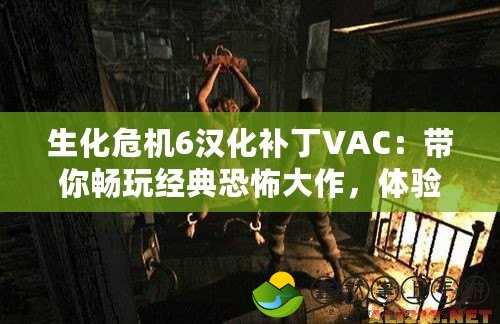 生化危機6漢化補丁VAC：帶你暢玩經(jīng)典恐怖大作，體驗極致游戲魅力