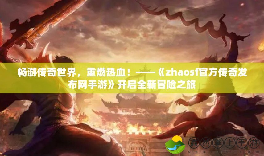 暢游傳奇世界，重燃熱血！——《zhaosf官方傳奇發(fā)布網(wǎng)手游》開啟全新冒險之旅