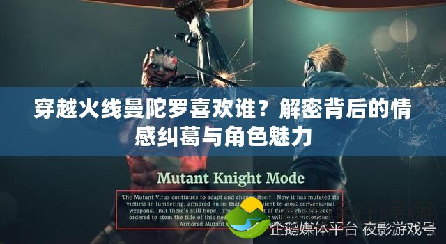 穿越火線曼陀羅喜歡誰？解密背后的情感糾葛與角色魅力