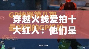 穿越火線愛(ài)拍十大紅人：他們是如何在電競(jìng)與娛樂(lè)的邊緣舞臺(tái)上嶄露頭角的？