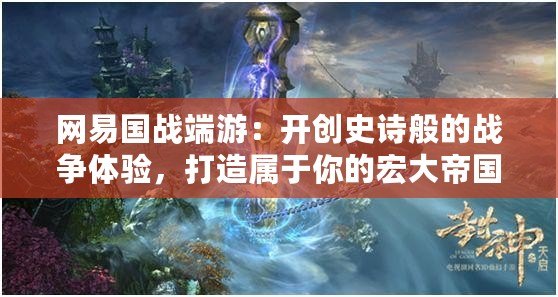 網(wǎng)易國戰(zhàn)端游：開創(chuàng)史詩般的戰(zhàn)爭體驗(yàn)，打造屬于你的宏大帝國