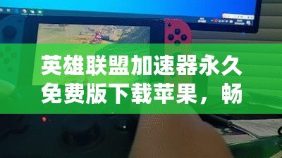英雄聯(lián)盟加速器永久免費版下載蘋果，暢享極速游戲體驗！