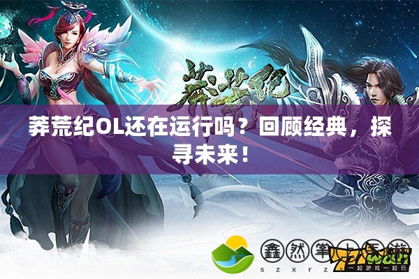 莽荒紀(jì)OL還在運(yùn)行嗎？回顧經(jīng)典，探尋未來！