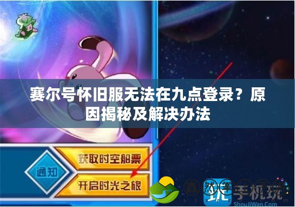 賽爾號(hào)懷舊服無(wú)法在九點(diǎn)登錄？原因揭秘及解決辦法