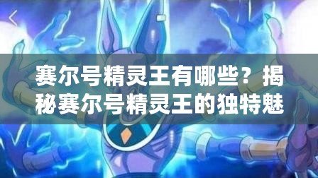 賽爾號(hào)精靈王有哪些？揭秘賽爾號(hào)精靈王的獨(dú)特魅力與強(qiáng)大實(shí)力