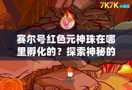 賽爾號(hào)紅色元神珠在哪里孵化的？探索神秘的孵化之地！
