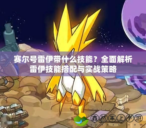 賽爾號雷伊帶什么技能？全面解析雷伊技能搭配與實戰(zhàn)策略