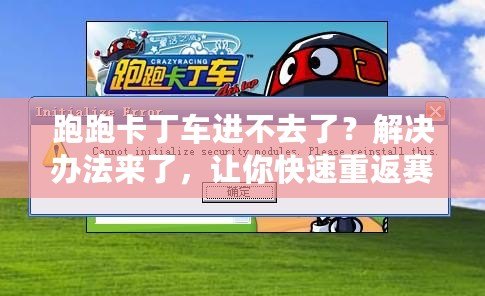 跑跑卡丁車(chē)進(jìn)不去了？解決辦法來(lái)了，讓你快速重返賽道！