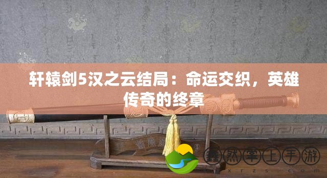 軒轅劍5漢之云結局：命運交織，英雄傳奇的終章
