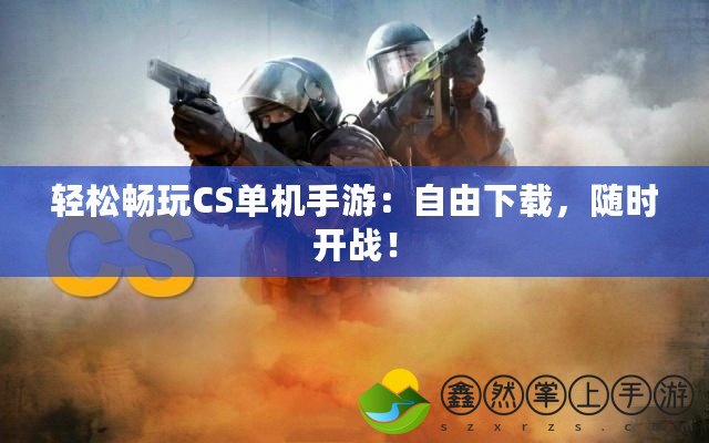 輕松暢玩CS單機(jī)手游：自由下載，隨時(shí)開戰(zhàn)！
