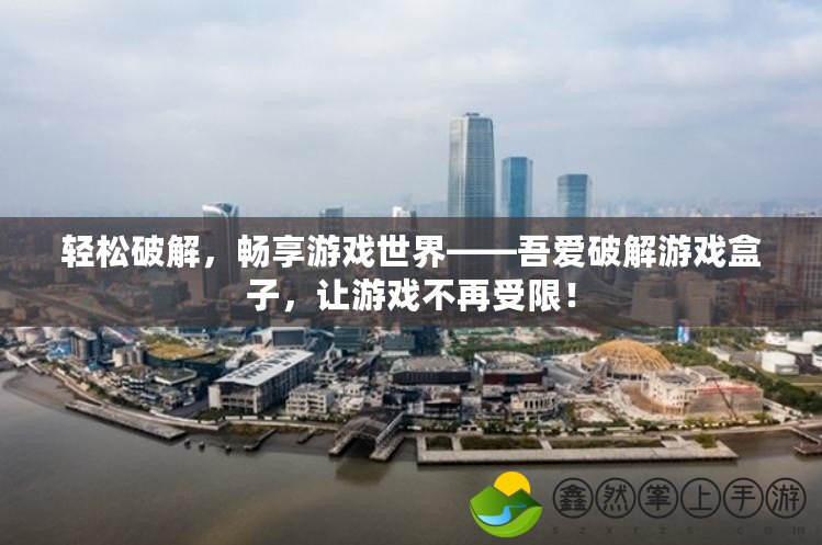 輕松破解，暢享游戲世界——吾愛破解游戲盒子，讓游戲不再受限！