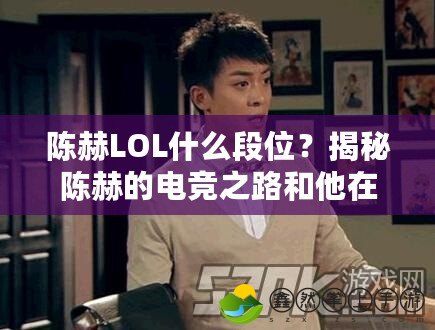 陳赫LOL什么段位？揭秘陳赫的電競(jìng)之路和他在LOL中的真實(shí)水平