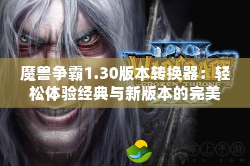 魔獸爭霸1.30版本轉(zhuǎn)換器：輕松體驗經(jīng)典與新版本的完美兼容