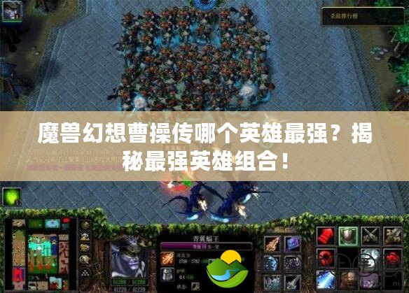 魔獸幻想曹操傳哪個英雄最強？揭秘最強英雄組合！