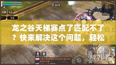龍之谷天梯賽點了匹配不了？快來解決這個問題，輕松打破瓶頸！