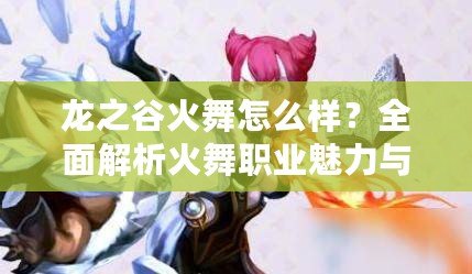 龍之谷火舞怎么樣？全面解析火舞職業(yè)魅力與玩法