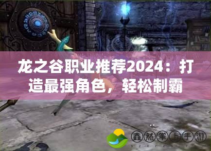 龍之谷職業(yè)推薦2024：打造最強(qiáng)角色，輕松制霸戰(zhàn)場(chǎng)