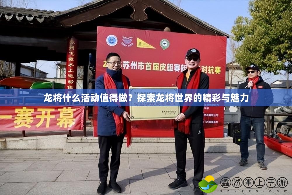 龍將什么活動(dòng)值得做？探索龍將世界的精彩與魅力