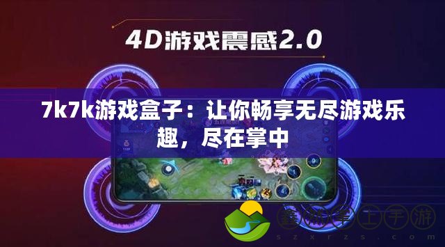7k7k游戲盒子：讓你暢享無盡游戲樂趣，盡在掌中