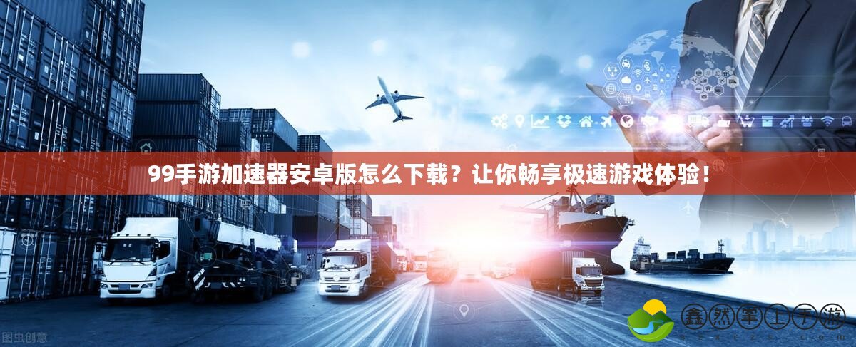 99手游加速器安卓版怎么下載？讓你暢享極速游戲體驗(yàn)！